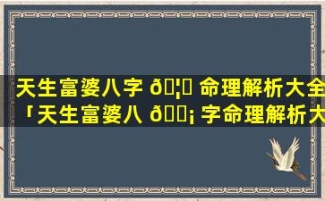 天生富婆八字 🦄 命理解析大全「天生富婆八 🐡 字命理解析大全视频」